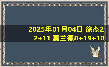 2025年01月04日 徐杰22+11 莫兰德8+19+10+4帽 高诗岩6中0 广东终结山东5连胜